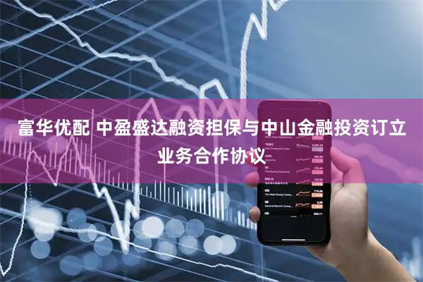 富华优配 中盈盛达融资担保与中山金融投资订立业务合作协议