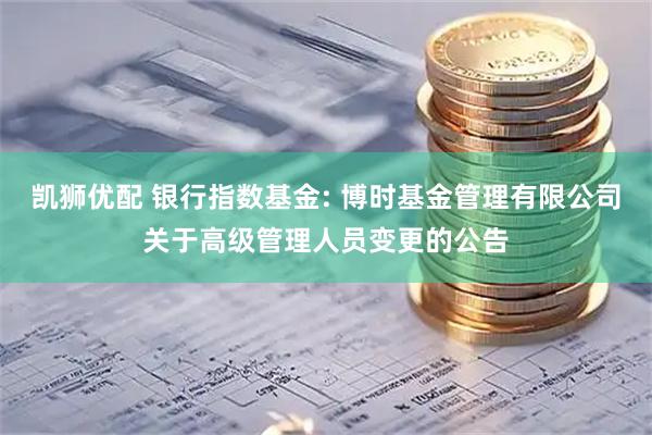 凯狮优配 银行指数基金: 博时基金管理有限公司关于高级管理人员变更的公告