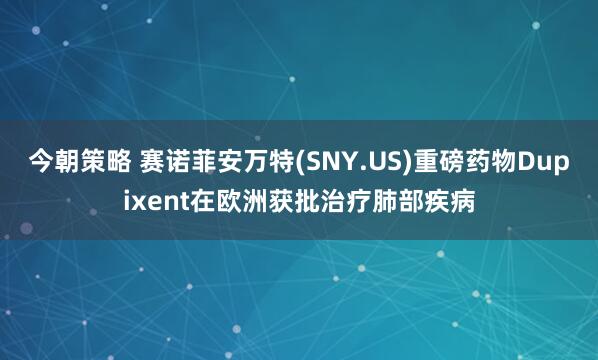 今朝策略 赛诺菲安万特(SNY.US)重磅药物Dupixent在欧洲获批治疗肺部疾病