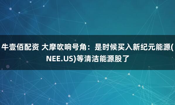 牛壹佰配资 大摩吹响号角：是时候买入新纪元能源(NEE.US)等清洁能源股了