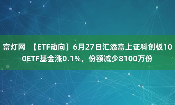 富灯网  【ETF动向】6月27日汇添富上证科创板100ETF基金涨0.1%，份额减少8100万份
