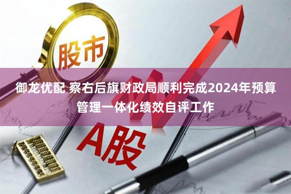 御龙优配 察右后旗财政局顺利完成2024年预算管理一体化绩效自评工作