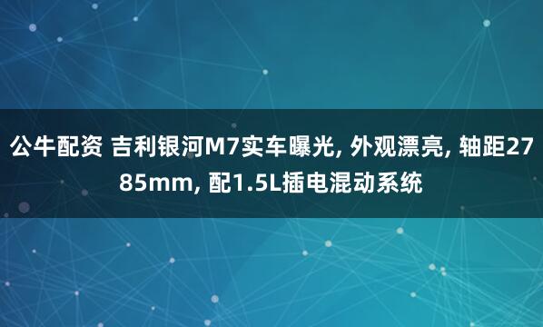 公牛配资 吉利银河M7实车曝光, 外观漂亮, 轴距2785mm, 配1.5L插电混动系统