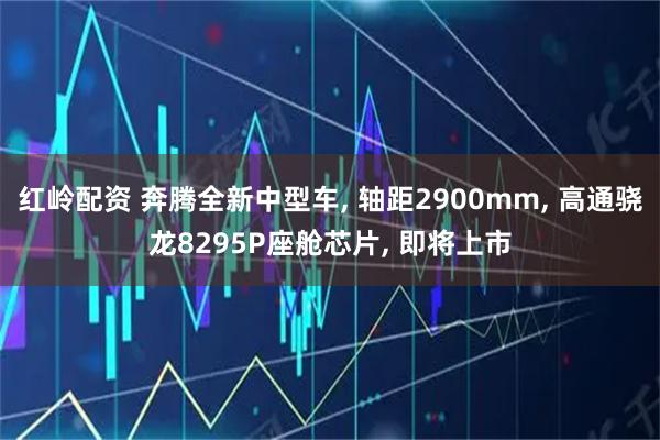 红岭配资 奔腾全新中型车, 轴距2900mm, 高通骁龙8295P座舱芯片, 即将上市