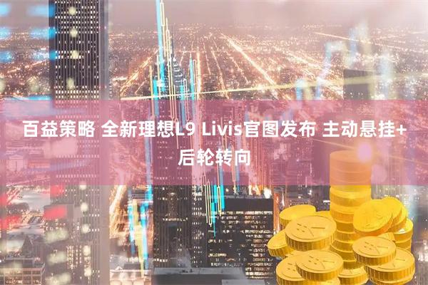 百益策略 全新理想L9 Livis官图发布 主动悬挂+后轮转向