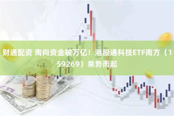 财通配资 南向资金破万亿!港股通科技ETF南方(159269)乘势而起