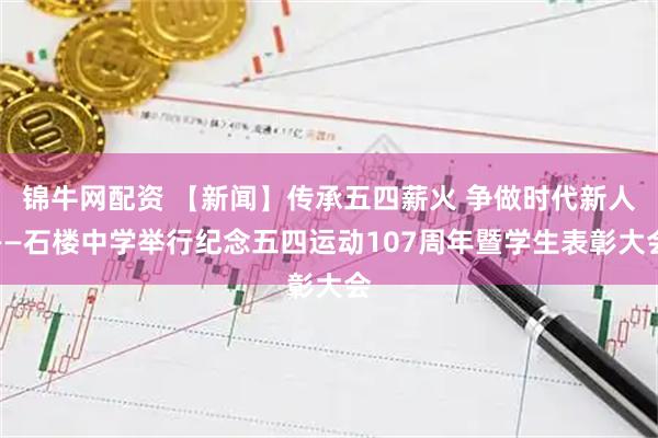 锦牛网配资 【新闻】传承五四薪火 争做时代新人——石楼中学举行纪念五四运动107周年暨学生表彰大会